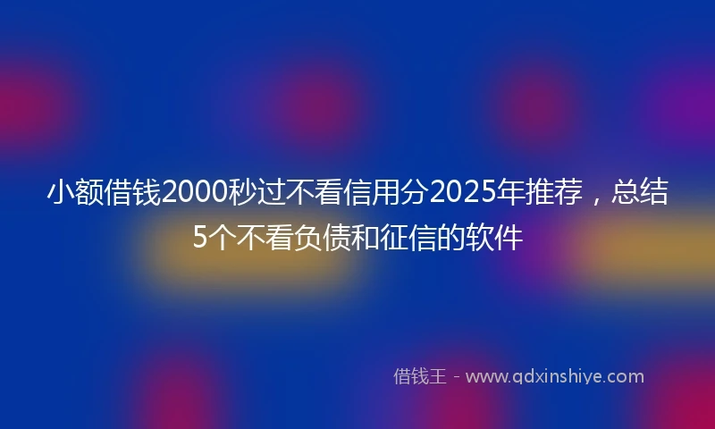 小额借钱2000秒过不看信用分2025年推荐，总结5个不看负债和征信的软件