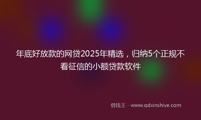 年底好放款的网贷2025年精选，归纳5个正规不看征信的小额贷款软件