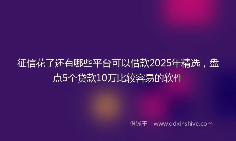 征信花了还有哪些平台可以借款2025年精选,盘点5个贷款10万比较容易的软件