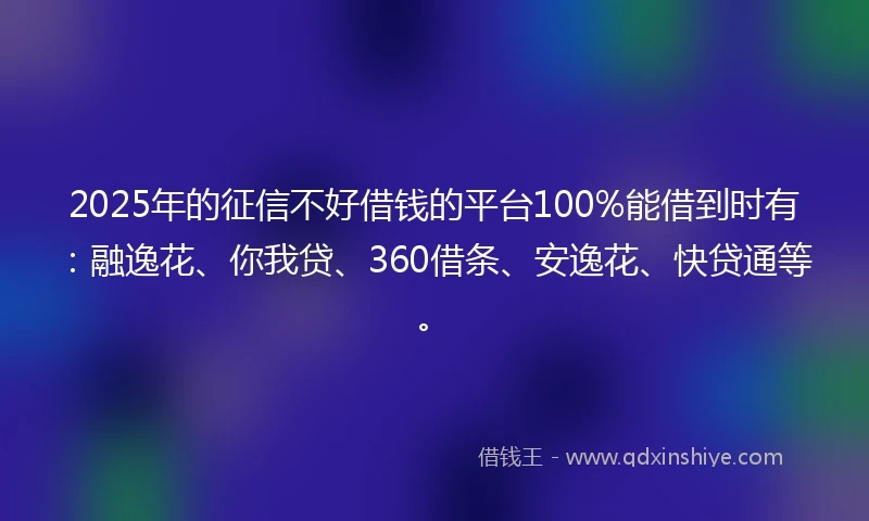2025年的征信不好借钱的平台100%能借到时有:融逸花、你我贷、360借条、安逸花、快贷通等。