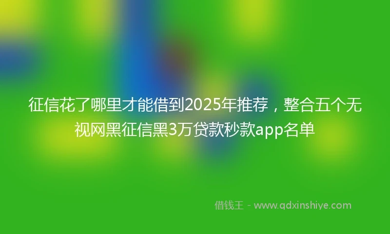 征信花了哪里才能借到2025年推荐，整合五个无视网黑征信黑3万贷款秒款app名单