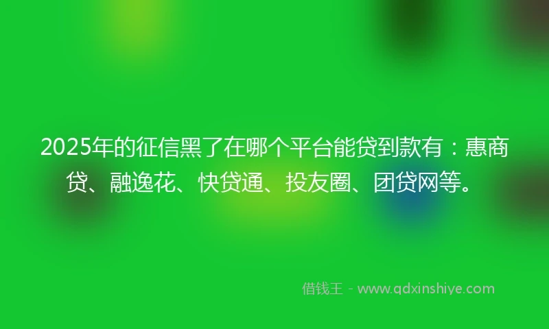 2025年的征信黑了在哪个平台能贷到款有:惠商贷、融逸花、快贷通、投友圈、团贷网等。