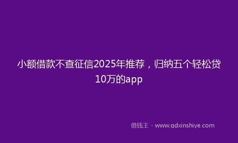 小额借款不查征信2025年推荐，归纳五个轻松贷10万的app