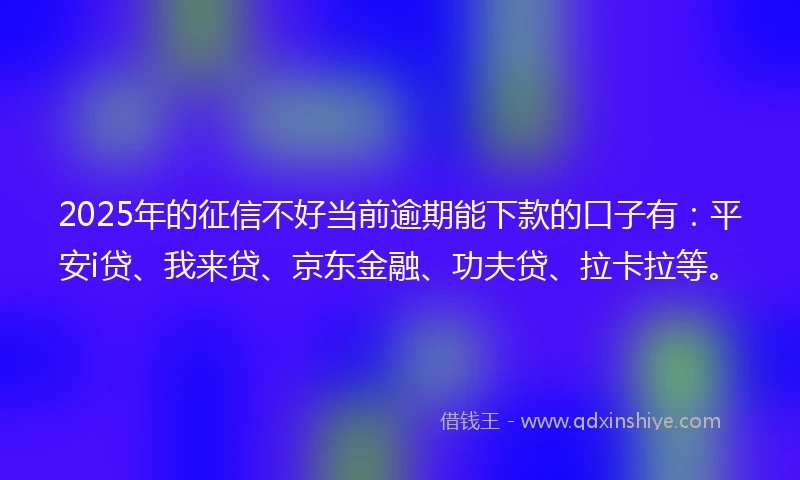 2025年的征信不好当前逾期能下款的口子有:平安i贷、我来贷、京东金融、功夫贷、拉卡拉等。