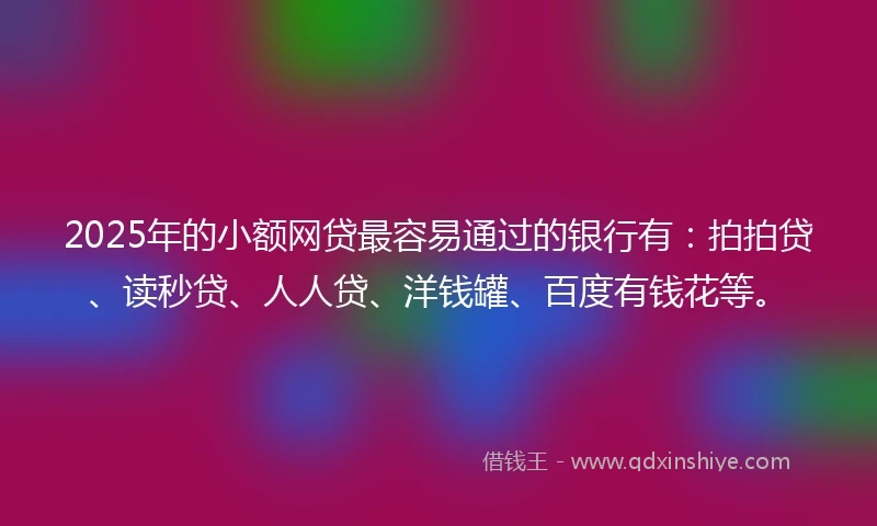2025年的小额网贷最容易通过的银行有：拍拍贷、读秒贷、人人贷、洋钱罐、百度有钱花等。
