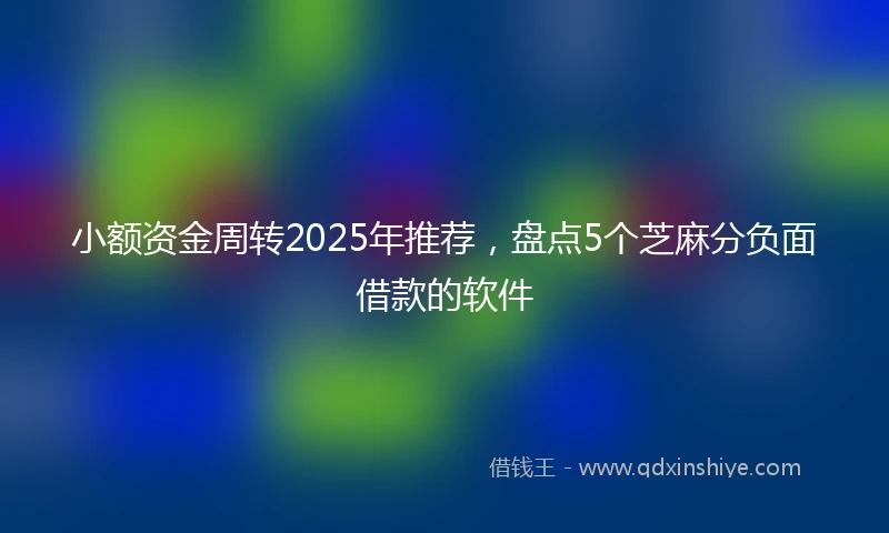 小额资金周转2025年推荐,盘点5个芝麻分负面借款的软件
