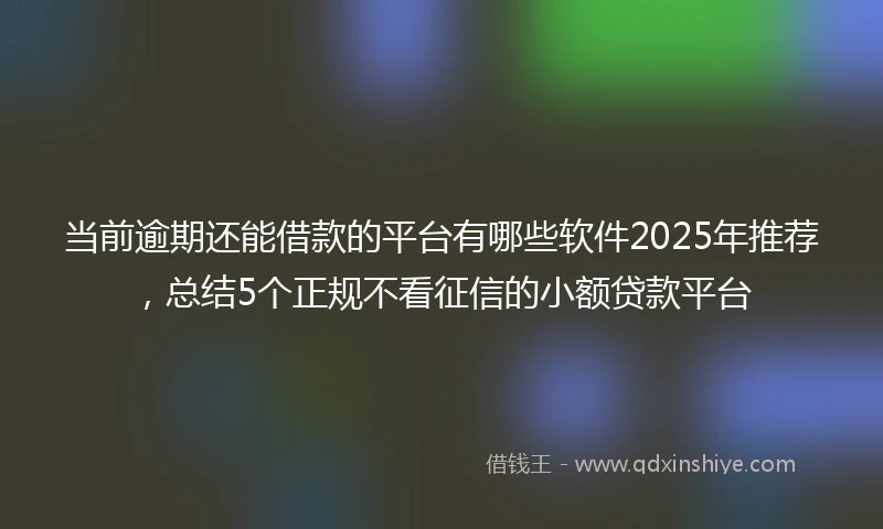 当前逾期还能借款的平台有哪些软件2025年推荐，总结5个正规不看征信的小额贷款平台