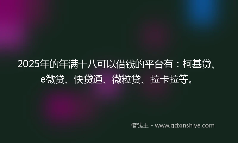 2025年的年满十八可以借钱的平台有：柯基贷、e微贷、快贷通、微粒贷、拉卡拉等。