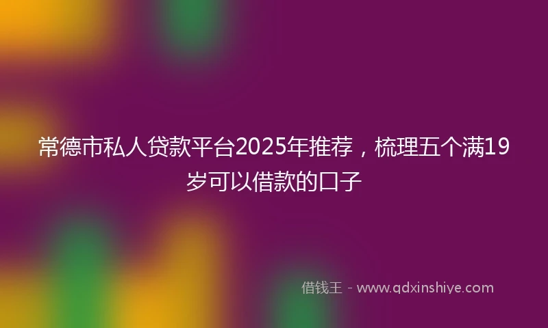 常德市私人贷款平台2025年推荐，梳理五个满19岁可以借款的口子