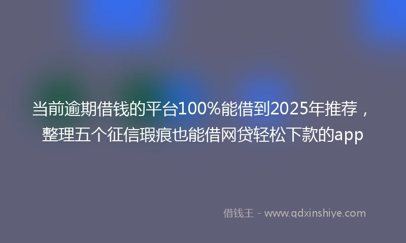 当前逾期借钱的平台100%能借到2025年推荐，整理五个征信瑕疵也能借网贷轻松下款的app