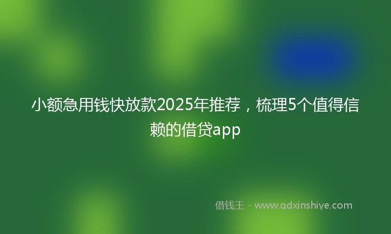 小额急用钱快放款2025年推荐，梳理5个值得信赖的借贷app
