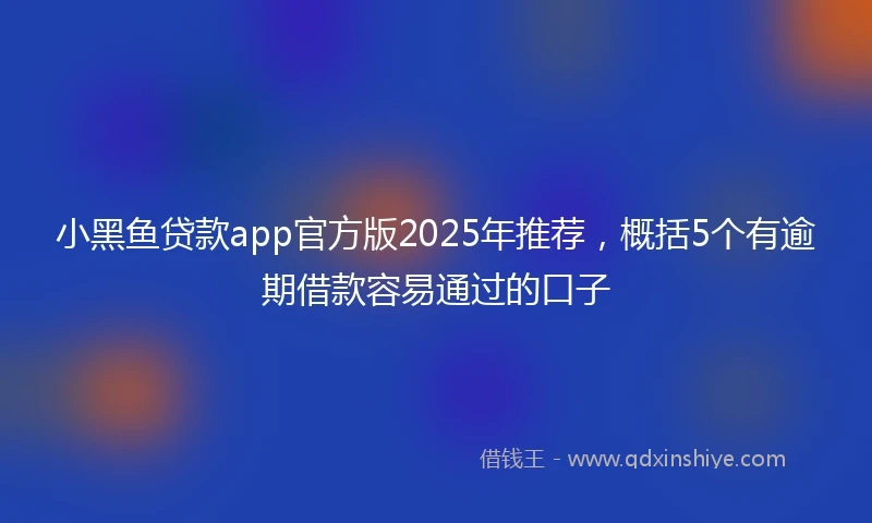 小黑鱼贷款app官方版2025年推荐，概括5个有逾期借款容易通过的口子