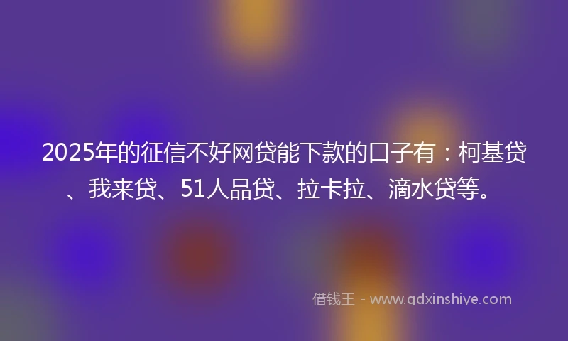 2025年的征信不好网贷能下款的口子有：柯基贷、我来贷、51人品贷、拉卡拉、滴水贷等。