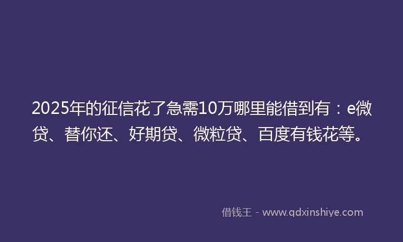 2025年的征信花了急需10万哪里能借到有：e微贷、替你还、好期贷、微粒贷、百度有钱花等。