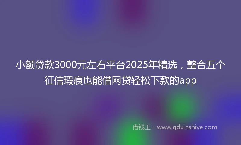 小额贷款3000元左右平台2025年精选，整合五个征信瑕疵也能借网贷轻松下款的app