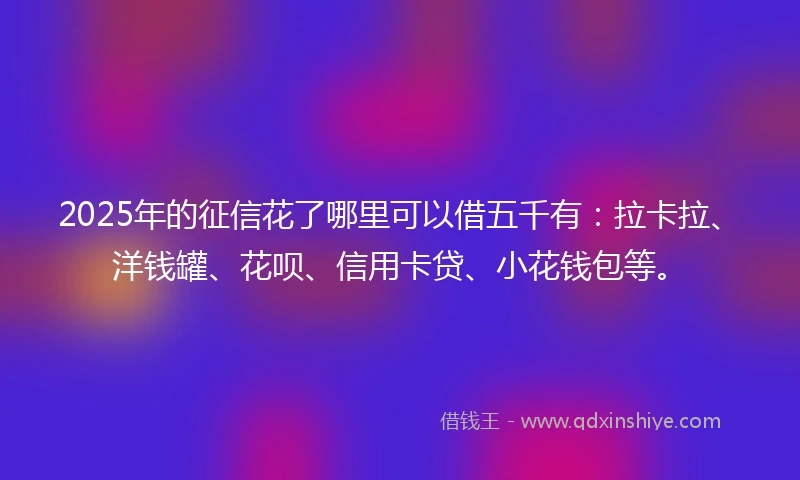2025年的征信花了哪里可以借五千有:拉卡拉、洋钱罐、花呗、信用卡贷、小花钱包等。