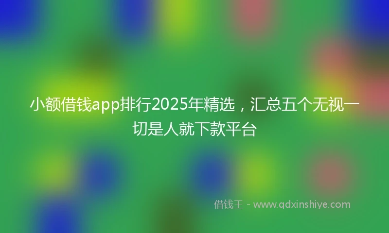 小额借钱app排行2025年精选，汇总五个无视一切是人就下款平台