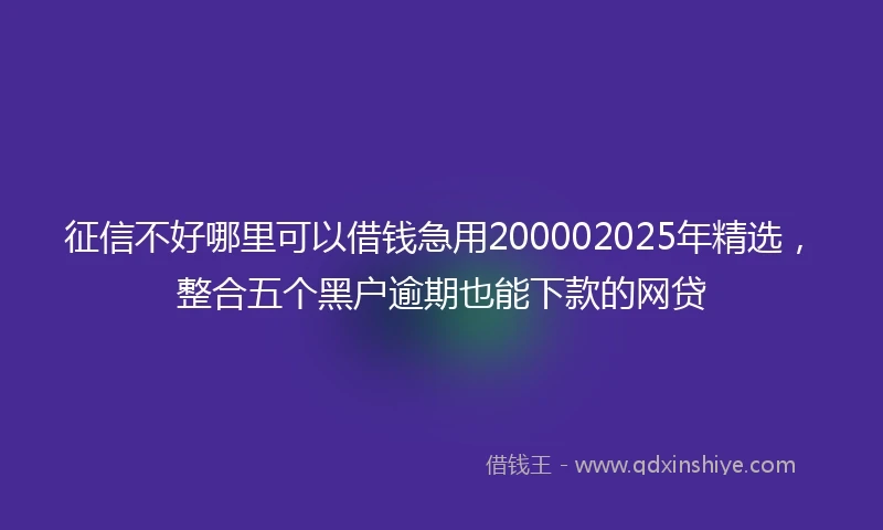 征信不好哪里可以借钱急用200002025年精选，整合五个黑户逾期也能下款的网贷