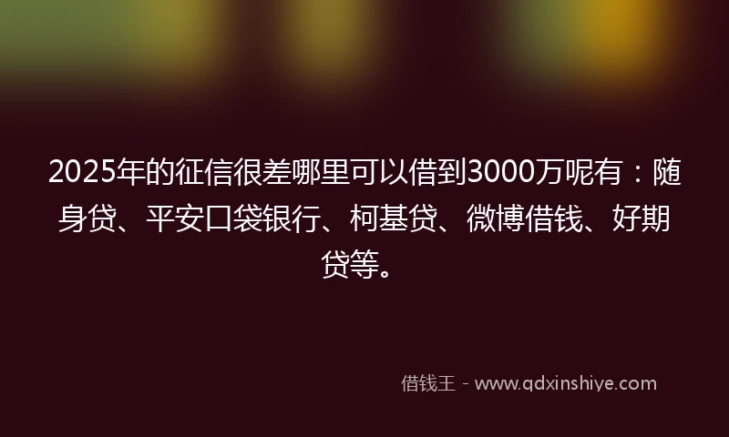 2025年的征信很差哪里可以借到3000万呢有：随身贷、平安口袋银行、柯基贷、微博借钱、好期贷等。