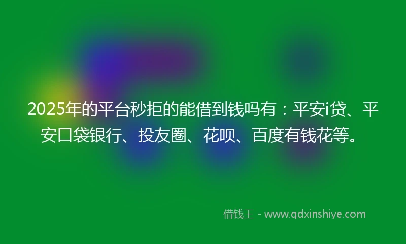 2025年的平台秒拒的能借到钱吗有：平安i贷、平安口袋银行、投友圈、花呗、百度有钱花等。