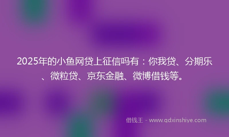 2025年的小鱼网贷上征信吗有：你我贷、分期乐、微粒贷、京东金融、微博借钱等。