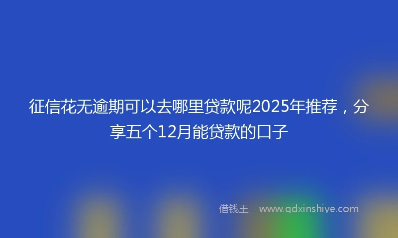 征信花无逾期可以去哪里贷款呢2025年推荐，分享五个12月能贷款的口子