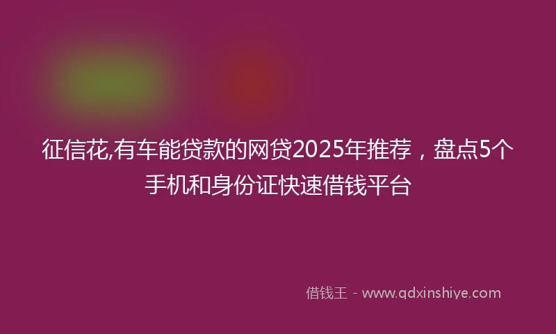 征信花,有车能贷款的网贷2025年推荐，盘点5个手机和身份证快速借钱平台