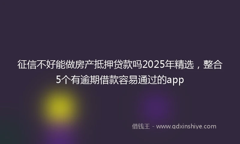 征信不好能做房产抵押贷款吗2025年精选，整合5个有逾期借款容易通过的app