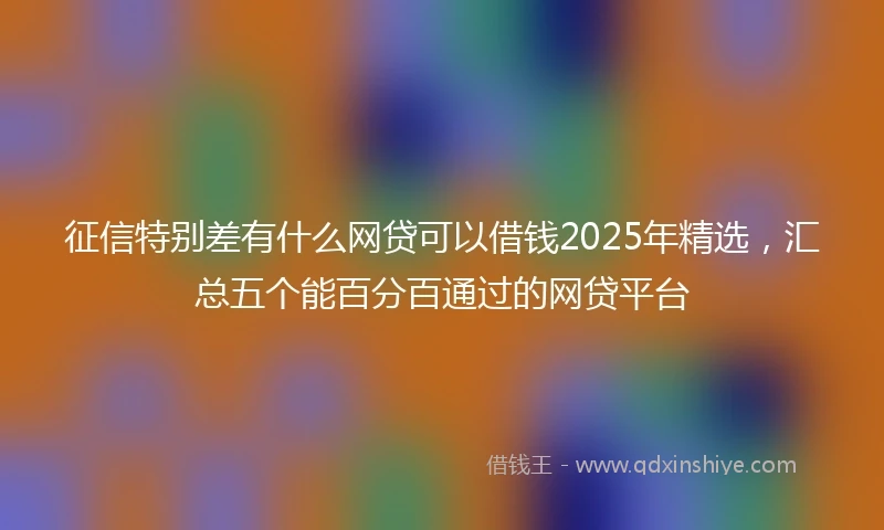 征信特别差有什么网贷可以借钱2025年精选，汇总五个能百分百通过的网贷平台