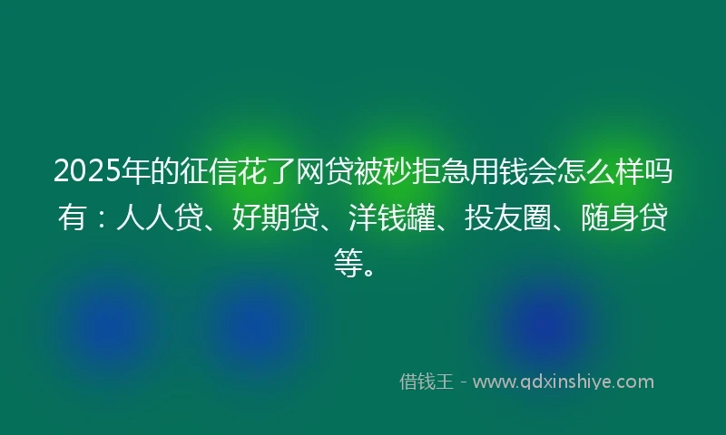 2025年的征信花了网贷被秒拒急用钱会怎么样吗有：人人贷、好期贷、洋钱罐、投友圈、随身贷等。