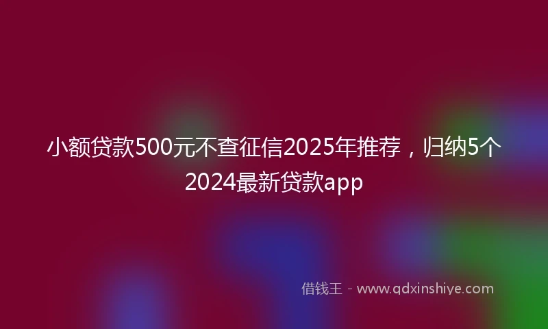 小额贷款500元不查征信2025年推荐，归纳5个2024最新贷款app