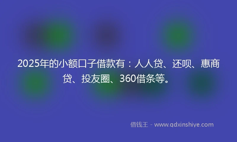 2025年的小额口子借款有：人人贷、还呗、惠商贷、投友圈、360借条等。