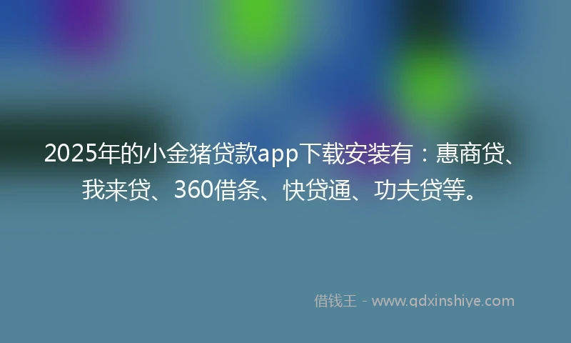 2025年的小金猪贷款app下载安装有：惠商贷、我来贷、360借条、快贷通、功夫贷等。