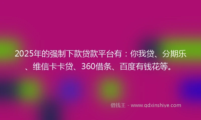 2025年的强制下款贷款平台有：你我贷、分期乐、维信卡卡贷、360借条、百度有钱花等。