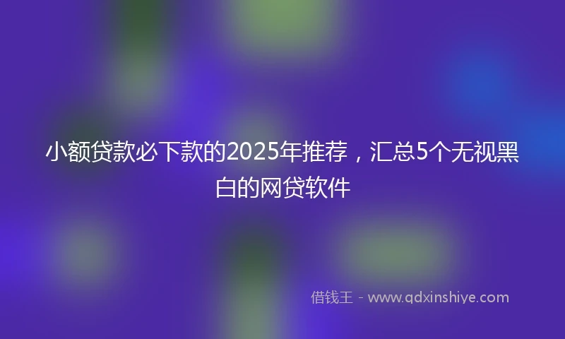 小额贷款必下款的2025年推荐，汇总5个无视黑白的网贷软件