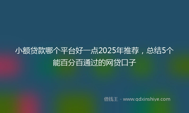 小额贷款哪个平台好一点2025年推荐，总结5个能百分百通过的网贷口子