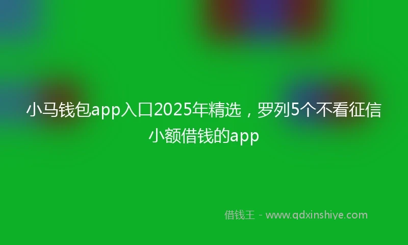 小马钱包app入口2025年精选，罗列5个不看征信小额借钱的app