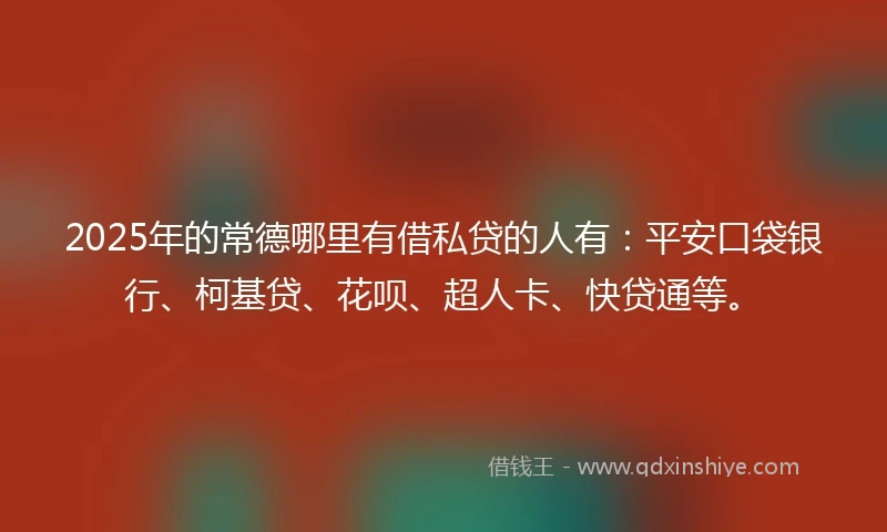 2025年的常德哪里有借私贷的人有:平安口袋银行、柯基贷、花呗、超人卡、快贷通等。