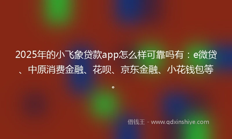 2025年的小飞象贷款app怎么样可靠吗有：e微贷、中原消费金融、花呗、京东金融、小花钱包等。
