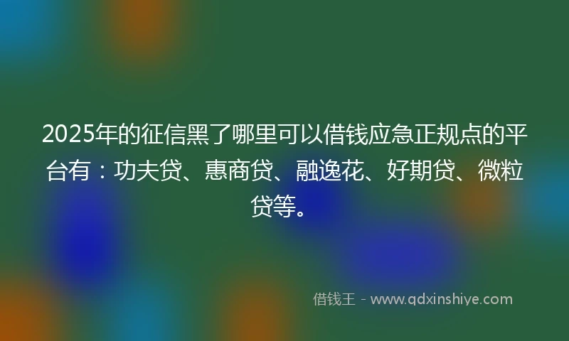 2025年的征信黑了哪里可以借钱应急正规点的平台有：功夫贷、惠商贷、融逸花、好期贷、微粒贷等。