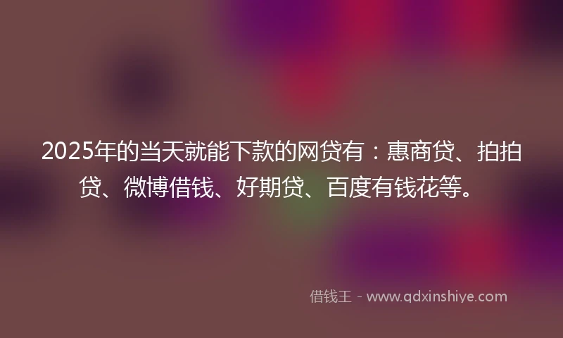 2025年的当天就能下款的网贷有：惠商贷、拍拍贷、微博借钱、好期贷、百度有钱花等。