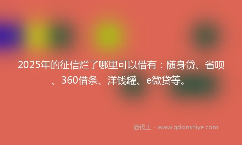 2025年的征信烂了哪里可以借有：随身贷、省呗、360借条、洋钱罐、e微贷等。