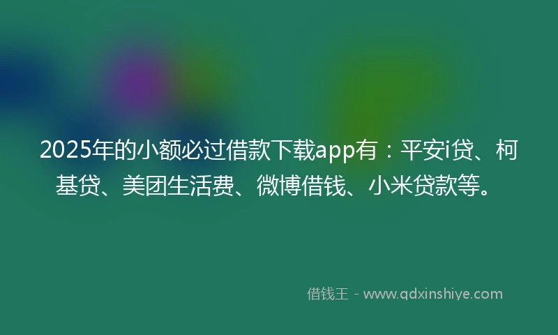 2025年的小额必过借款下载app有：平安i贷、柯基贷、美团生活费、微博借钱、小米贷款等。