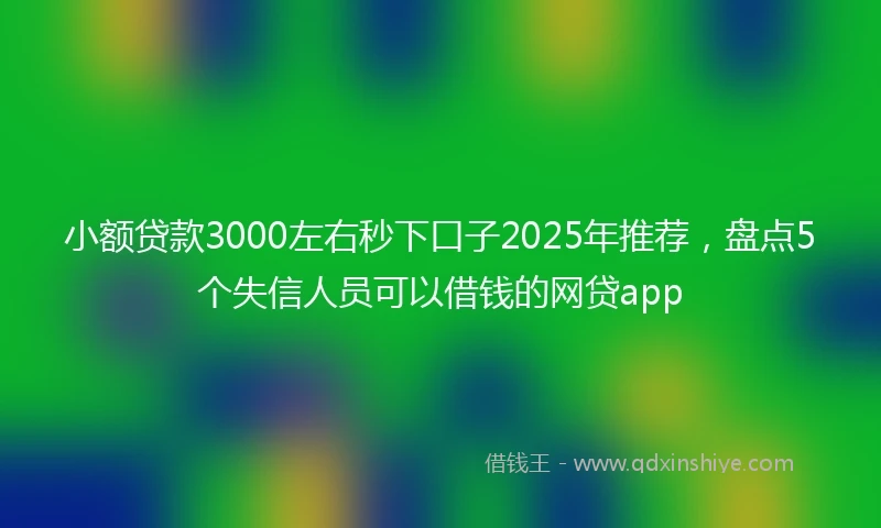 小额贷款3000左右秒下口子2025年推荐，盘点5个失信人员可以借钱的网贷app