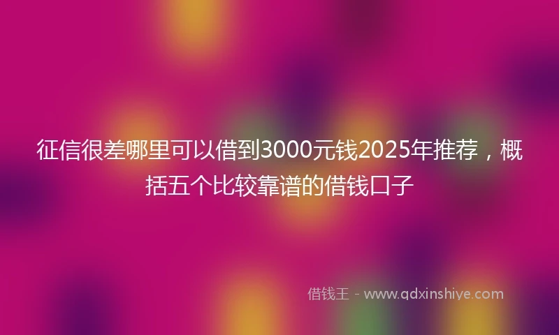 征信很差哪里可以借到3000元钱2025年推荐,概括五个比较靠谱的借钱口子