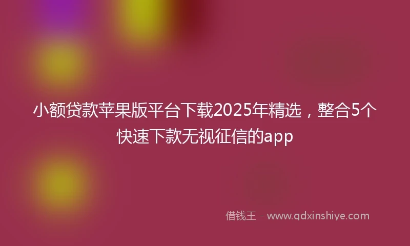 小额贷款苹果版平台下载2025年精选，整合5个快速下款无视征信的app