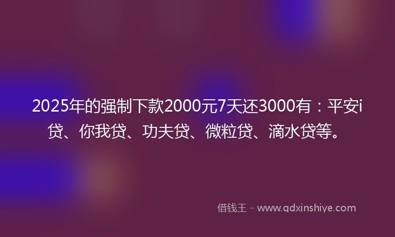 2025年的强制下款2000元7天还3000有：平安i贷、你我贷、功夫贷、微粒贷、滴水贷等。