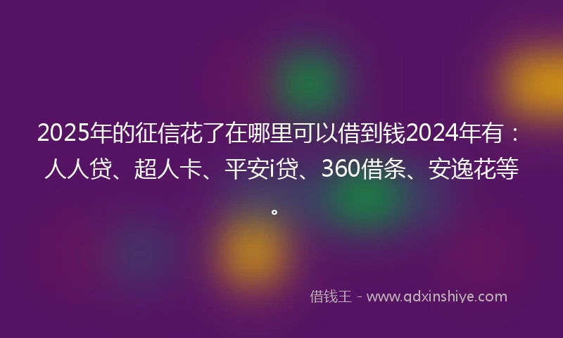 2025年的征信花了在哪里可以借到钱2024年有：人人贷、超人卡、平安i贷、360借条、安逸花等。