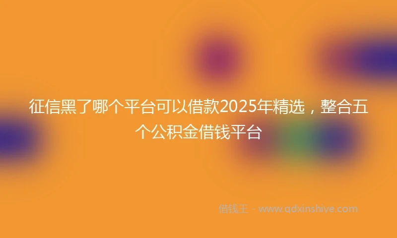 征信黑了哪个平台可以借款2025年精选，整合五个公积金借钱平台