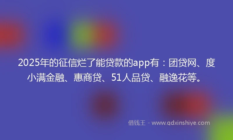 2025年的征信烂了能贷款的app有：团贷网、度小满金融、惠商贷、51人品贷、融逸花等。